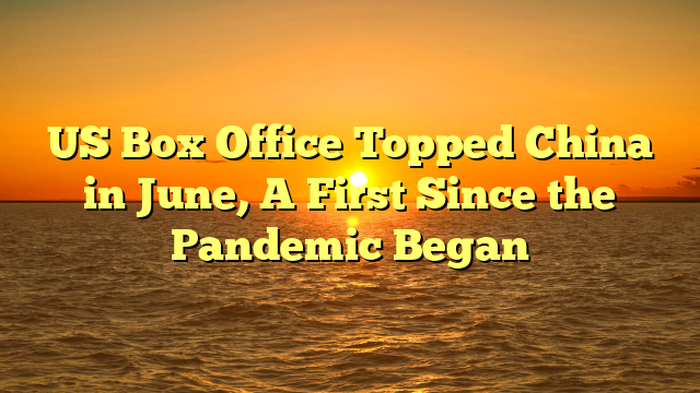 US Box Office Topped China in June, A First Since the Pandemic Began 